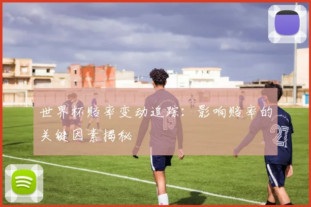 世界杯赔率变动追踪:影响赔率的关键因素揭秘