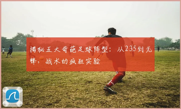 揭秘五大奇葩足球阵型：从235到无锋，战术的疯狂实验