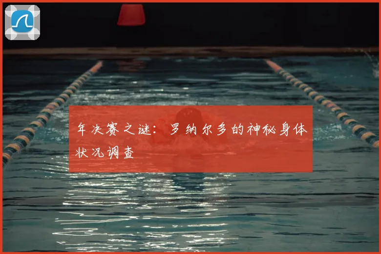 年决赛之谜：罗纳尔多的神秘身体状况调查
