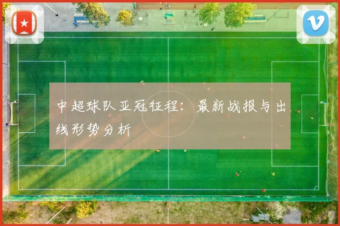 中超球队亚冠征程：最新战报与出线形势分析
