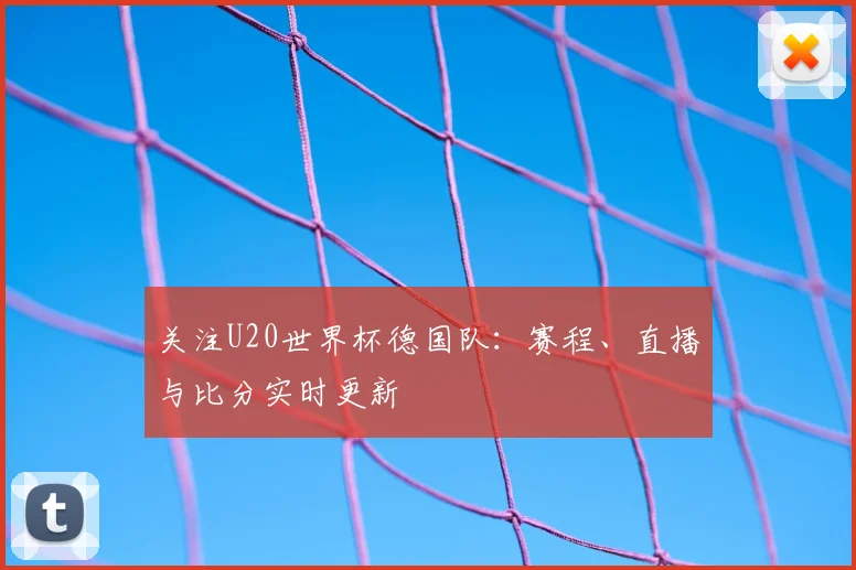 关注U20世界杯德国队:赛程、直播与比分实时更新