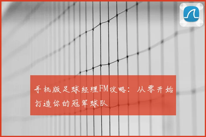 手机版足球经理FM攻略：从零开始打造你的冠军球队