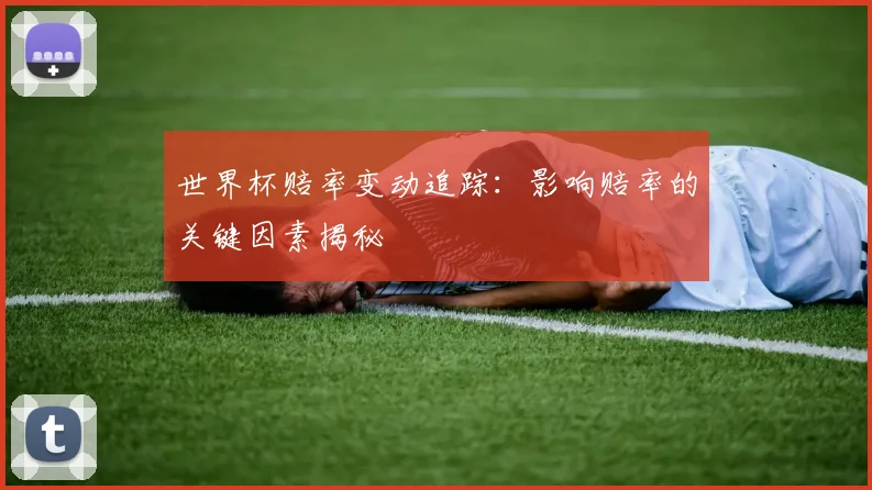 世界杯赔率变动追踪：影响赔率的关键因素揭秘