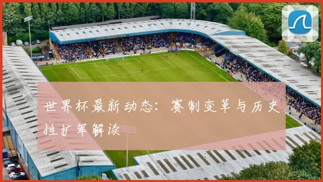 世界杯最新动态：赛制变革与历史性扩军解读