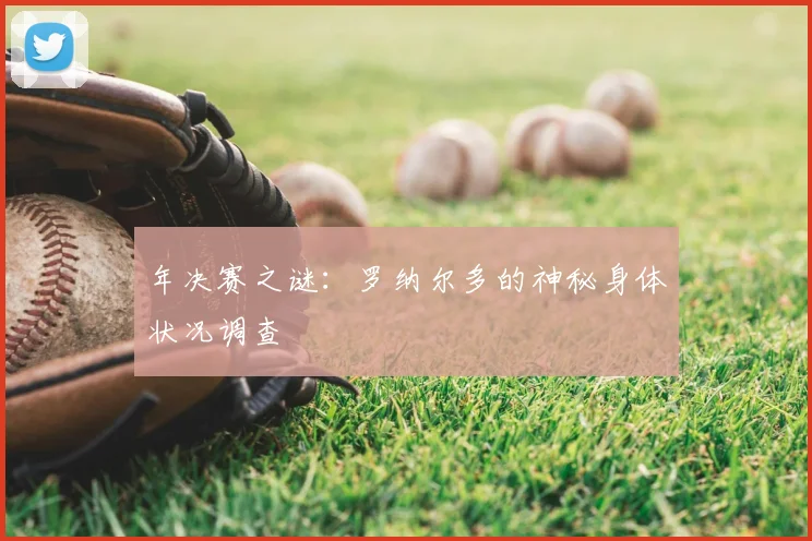 年决赛之谜:罗纳尔多的神秘身体状况调查