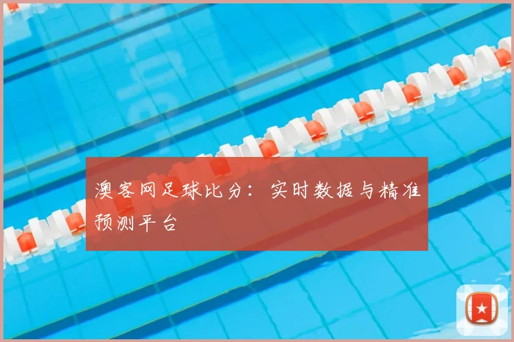 澳客网足球比分:实时数据与精准预测平台