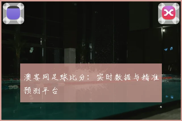 澳客网足球比分：实时数据与精准预测平台